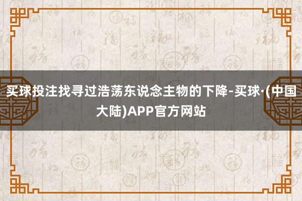 买球投注找寻过浩荡东说念主物的下降-买球·(中国大陆)APP官方网站