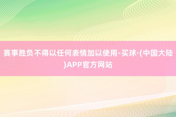 赛事胜负不得以任何表情加以使用-买球·(中国大陆)APP官方网站