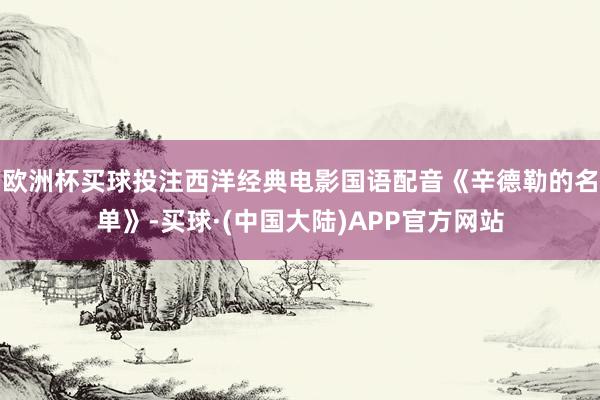 欧洲杯买球投注西洋经典电影国语配音《辛德勒的名单》-买球·(中国大陆)APP官方网站