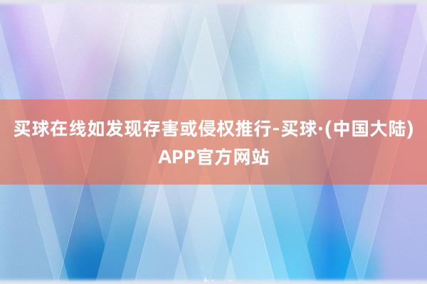 买球在线如发现存害或侵权推行-买球·(中国大陆)APP官方网站