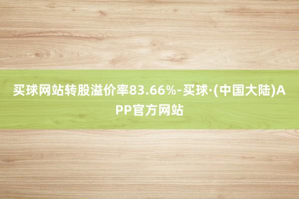 买球网站转股溢价率83.66%-买球·(中国大陆)APP官方网站