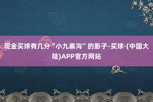 现金买球有几分“小九寨沟”的影子-买球·(中国大陆)APP官方网站