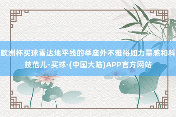 欧洲杯买球雷达地平线的举座外不雅裕如力量感和科技范儿-买球·(中国大陆)APP官方网站