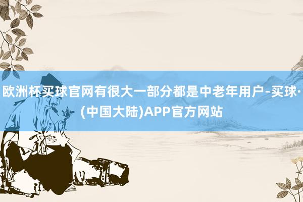 欧洲杯买球官网有很大一部分都是中老年用户-买球·(中国大陆)APP官方网站