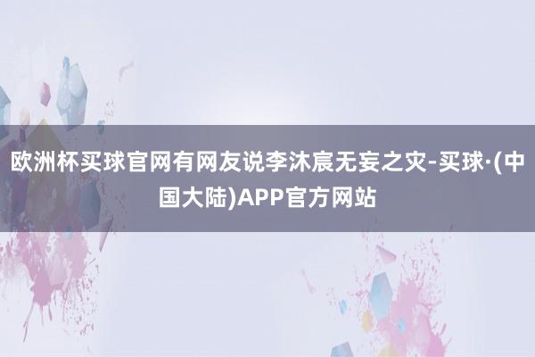 欧洲杯买球官网有网友说李沐宸无妄之灾-买球·(中国大陆)APP官方网站