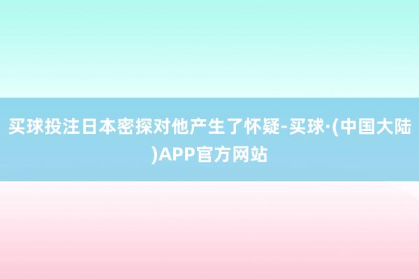 买球投注日本密探对他产生了怀疑-买球·(中国大陆)APP官方网站