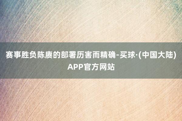 赛事胜负陈赓的部署历害而精确-买球·(中国大陆)APP官方网站
