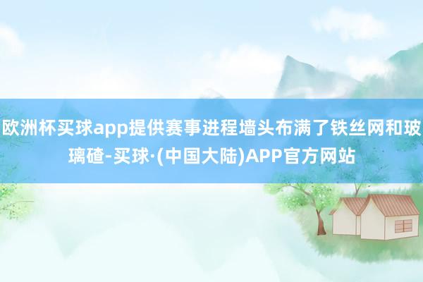 欧洲杯买球app提供赛事进程墙头布满了铁丝网和玻璃碴-买球·(中国大陆)APP官方网站