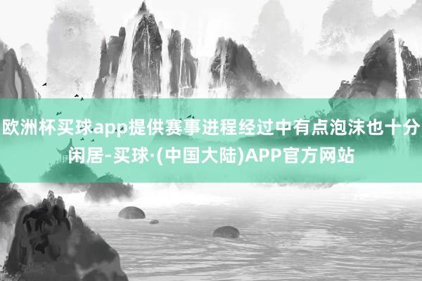 欧洲杯买球app提供赛事进程经过中有点泡沫也十分闲居-买球·(中国大陆)APP官方网站