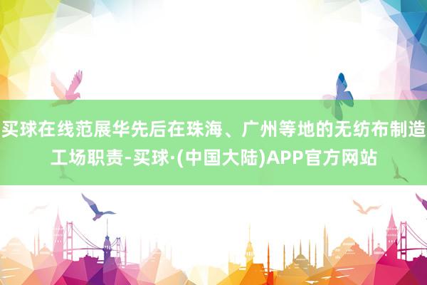 买球在线范展华先后在珠海、广州等地的无纺布制造工场职责-买球·(中国大陆)APP官方网站