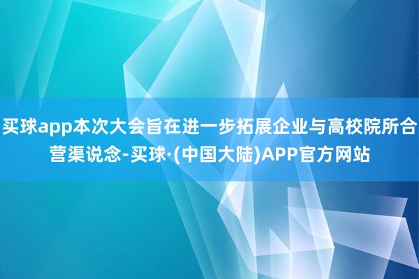 买球app本次大会旨在进一步拓展企业与高校院所合营渠说念-买球·(中国大陆)APP官方网站
