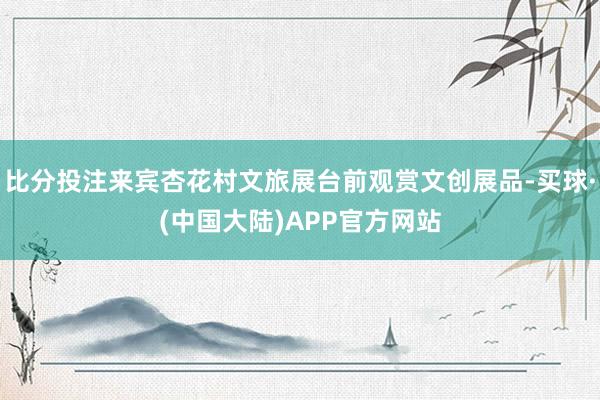 比分投注来宾杏花村文旅展台前观赏文创展品-买球·(中国大陆)APP官方网站