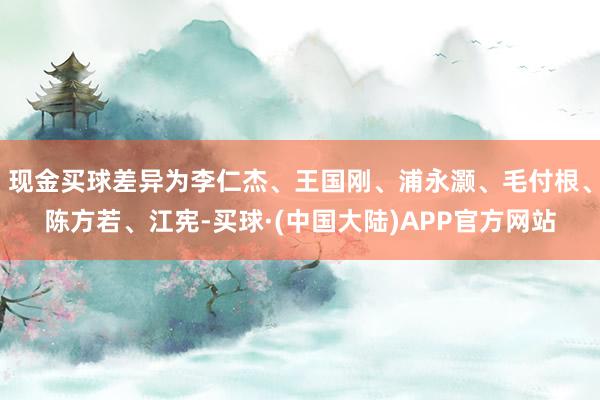 现金买球差异为李仁杰、王国刚、浦永灏、毛付根、陈方若、江宪-买球·(中国大陆)APP官方网站