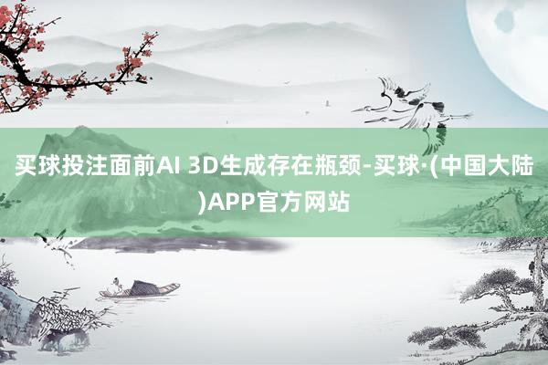 买球投注面前AI 3D生成存在瓶颈-买球·(中国大陆)APP官方网站