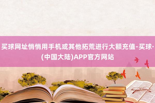 买球网址悄悄用手机或其他拓荒进行大额充值-买球·(中国大陆)APP官方网站