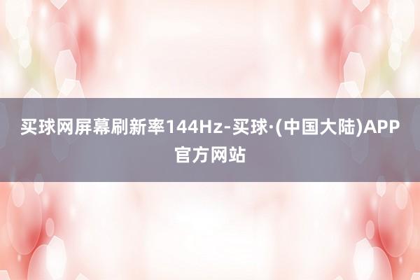 买球网屏幕刷新率144Hz-买球·(中国大陆)APP官方网站