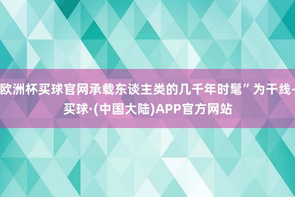 欧洲杯买球官网承载东谈主类的几千年时髦”为干线-买球·(中国大陆)APP官方网站
