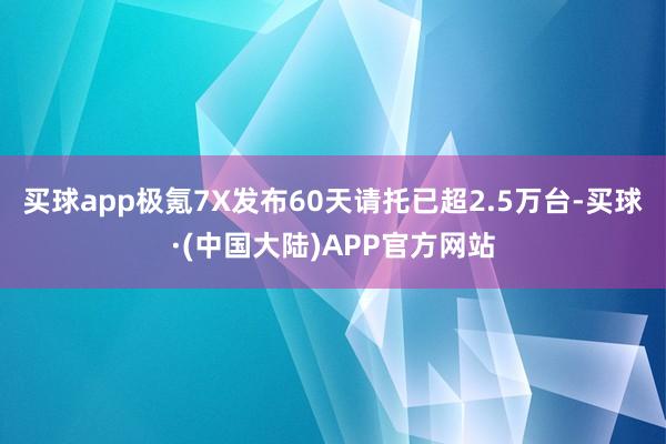买球app极氪7X发布60天请托已超2.5万台-买球·(中国大陆)APP官方网站