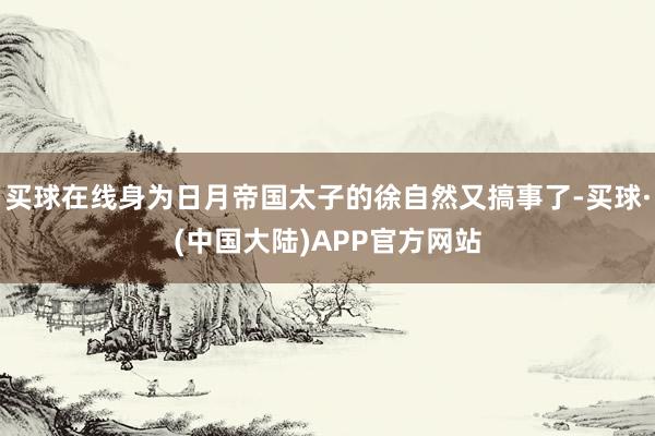 买球在线身为日月帝国太子的徐自然又搞事了-买球·(中国大陆)APP官方网站