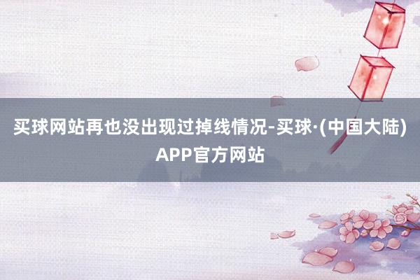 买球网站再也没出现过掉线情况-买球·(中国大陆)APP官方网站