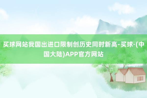 买球网站我国出进口限制创历史同时新高-买球·(中国大陆)APP官方网站