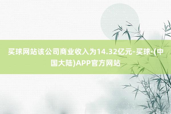 买球网站该公司商业收入为14.32亿元-买球·(中国大陆)APP官方网站
