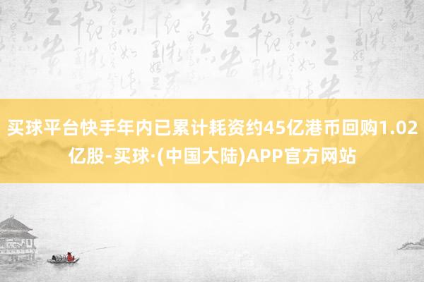 买球平台快手年内已累计耗资约45亿港币回购1.02亿股-买球·(中国大陆)APP官方网站