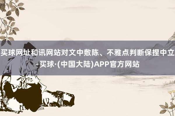 买球网址和讯网站对文中敷陈、不雅点判断保捏中立-买球·(中国大陆)APP官方网站