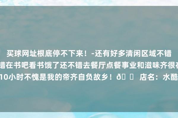 买球网址根底停不下来!-还有好多清闲区域不错免费体验不错汗蒸还不错在书吧看书饿了还不错去餐厅点餐事业和滋味齐很在线当今还从8小时升级到10小时不愧是我的帝齐自负故乡!🏠店名:水酷汤泉(双井店)📍地址:广渠门外大街9号院-买球·(中国大陆)APP官方网站