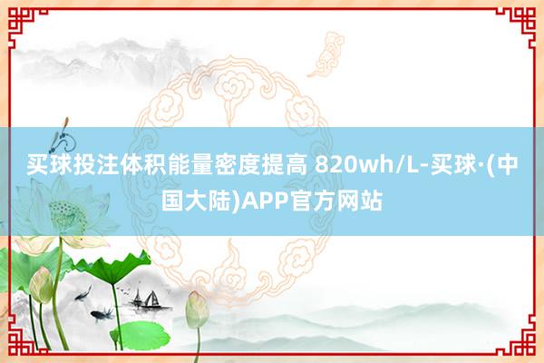 买球投注体积能量密度提高 820wh/L-买球·(中国大陆)APP官方网站