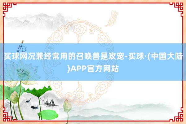 买球网况兼经常用的召唤兽是攻宠-买球·(中国大陆)APP官方网站