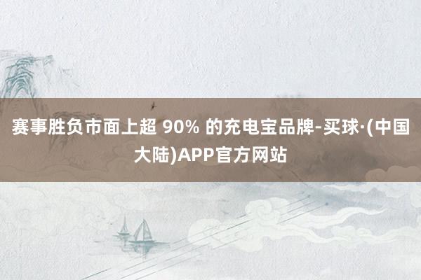 赛事胜负市面上超 90% 的充电宝品牌-买球·(中国大陆)APP官方网站