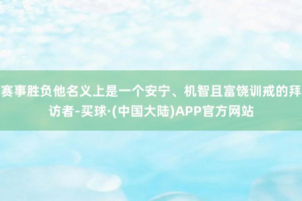 赛事胜负他名义上是一个安宁、机智且富饶训戒的拜访者-买球·(中国大陆)APP官方网站