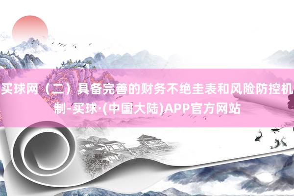 买球网（二）具备完善的财务不绝圭表和风险防控机制-买球·(中国大陆)APP官方网站