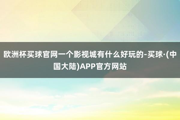 欧洲杯买球官网一个影视城有什么好玩的-买球·(中国大陆)APP官方网站