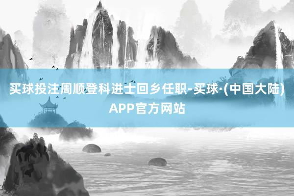 买球投注周顺登科进士回乡任职-买球·(中国大陆)APP官方网站