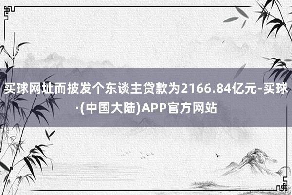 买球网址而披发个东谈主贷款为2166.84亿元-买球·(中国大陆)APP官方网站