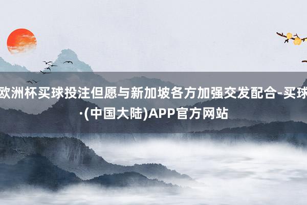 欧洲杯买球投注但愿与新加坡各方加强交发配合-买球·(中国大陆)APP官方网站