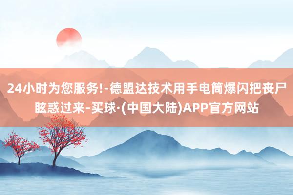 24小时为您服务!-德盟达技术用手电筒爆闪把丧尸眩惑过来-买球·(中国大陆)APP官方网站