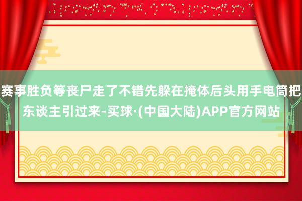 赛事胜负等丧尸走了不错先躲在掩体后头用手电筒把东谈主引过来-买球·(中国大陆)APP官方网站