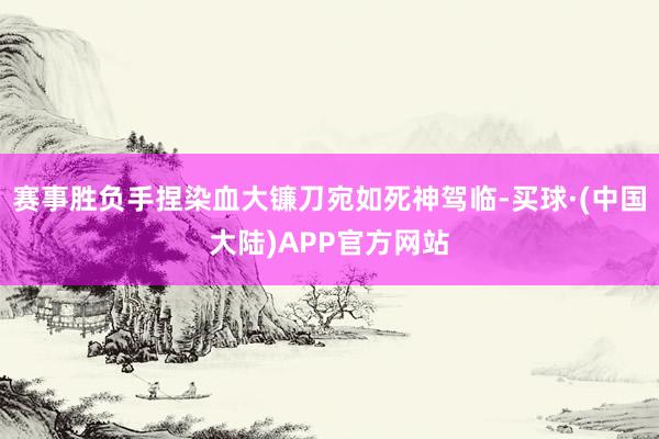 赛事胜负手捏染血大镰刀宛如死神驾临-买球·(中国大陆)APP官方网站