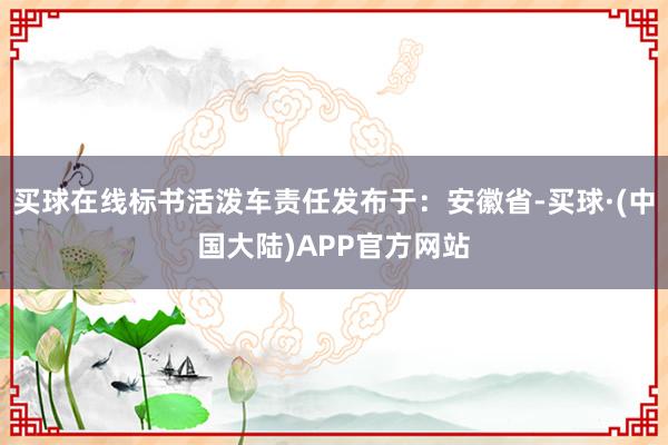 买球在线标书活泼车责任发布于：安徽省-买球·(中国大陆)APP官方网站