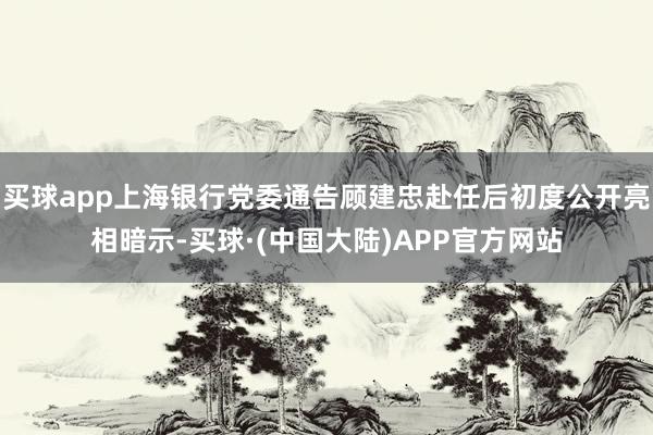 买球app上海银行党委通告顾建忠赴任后初度公开亮相暗示-买球·(中国大陆)APP官方网站