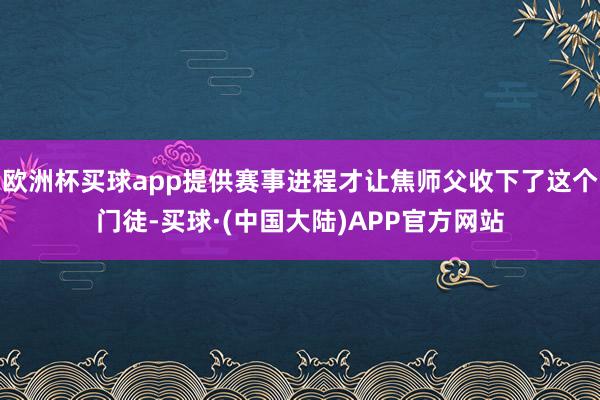 欧洲杯买球app提供赛事进程才让焦师父收下了这个门徒-买球·(中国大陆)APP官方网站