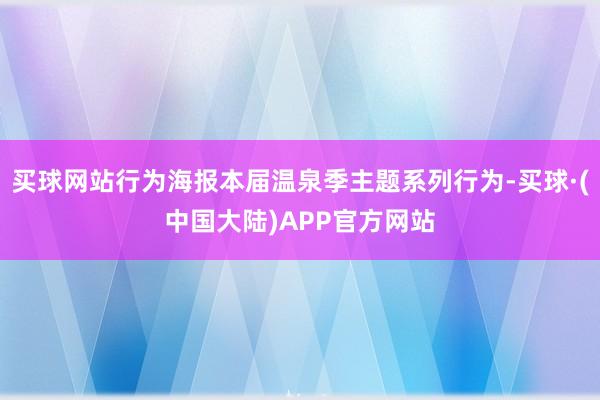 买球网站行为海报本届温泉季主题系列行为-买球·(中国大陆)APP官方网站