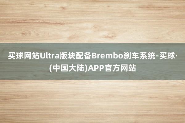 买球网站Ultra版块配备Brembo刹车系统-买球·(中国大陆)APP官方网站