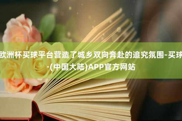 欧洲杯买球平台营造了城乡双向奔赴的追究氛围-买球·(中国大陆)APP官方网站