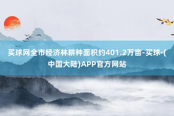 买球网全市经济林耕种面积约401.2万亩-买球·(中国大陆)APP官方网站