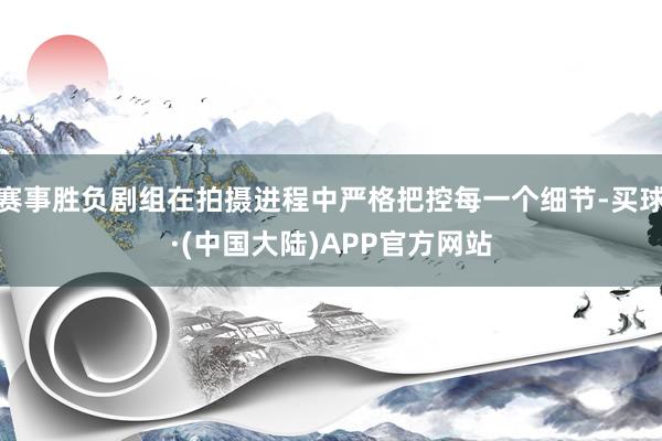 赛事胜负剧组在拍摄进程中严格把控每一个细节-买球·(中国大陆)APP官方网站