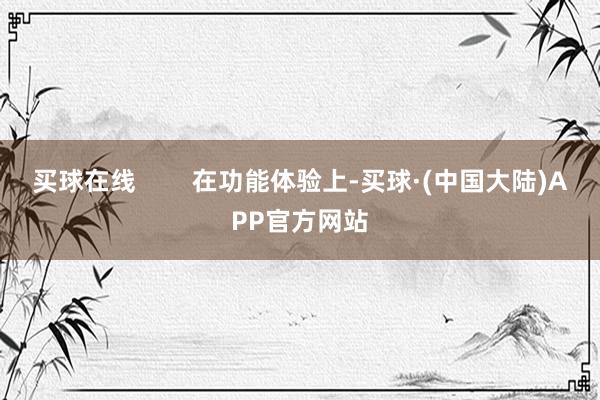 买球在线        在功能体验上-买球·(中国大陆)APP官方网站